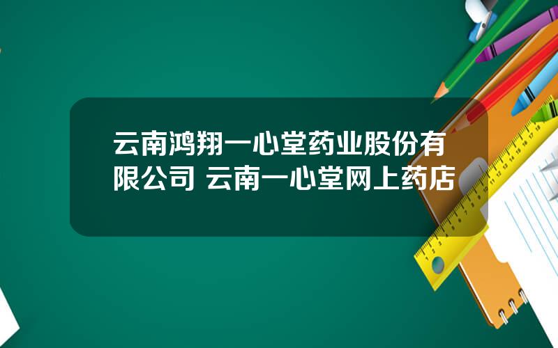 云南鸿翔一心堂药业股份有限公司 云南一心堂网上药店